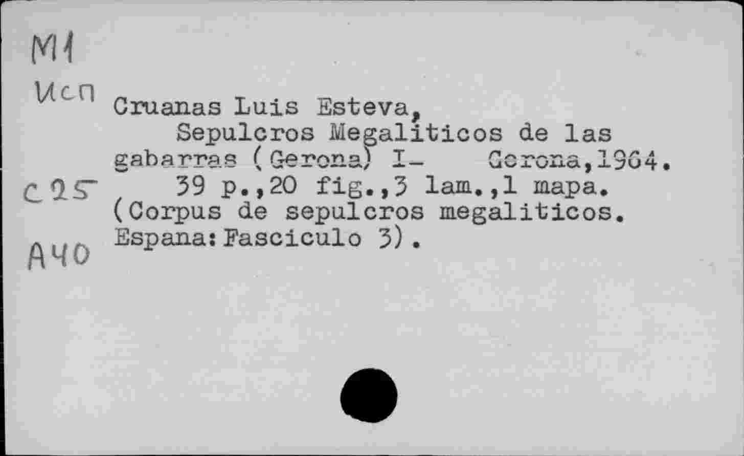 ﻿Ml vtcn
CÎS"
Ачо
Cruanas Luis Esteva,
Sepulcros Megaliticos de las gabarras ( GeronaJ I— Corona,13G4 59 p.,20 fig.,5 lam.,1 тара.
(Corpus de sepulcros megaliticos. Espana:Fasciculo 5) .